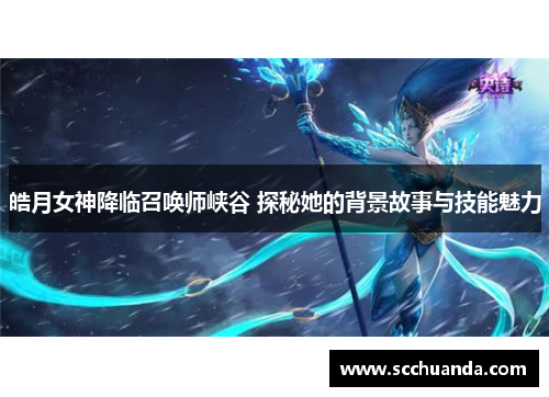 皓月女神降临召唤师峡谷 探秘她的背景故事与技能魅力